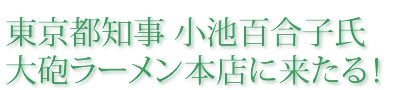 東京都知事 小池百合子氏 大砲ラーメン本店に来たる！