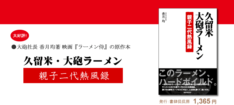 ●お得な特別鑑賞券(チケット) 映画『ラーメン侍』特別鑑賞券1,000円大ヒット上映中!●大砲社長 香月均著 映画『ラーメン侍』の原作本『久留米・大砲ラーメン 親子二代熱風録』発行:書肆侃侃房1,365円